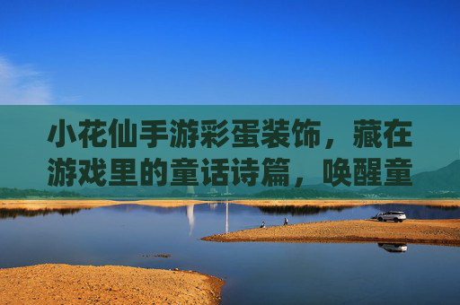 小花仙手游彩蛋装饰,藏在游戏里的童话诗篇,唤醒童年的花语记忆