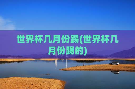 世界杯几月份踢(世界杯几月份踢的)