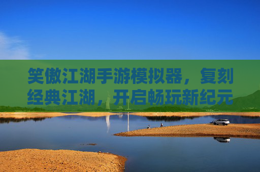 笑傲江湖手游模拟器，复刻经典江湖，开启畅玩新纪元