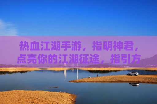 热血江湖手游，指明神君，点亮你的江湖征途，指引方向，助你成就霸业