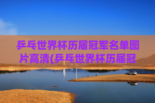 乒乓世界杯历届冠军名单图片高清(乒乓世界杯历届冠军名单图片高清大图)乒乓世界杯历届冠军名单图片高清大图