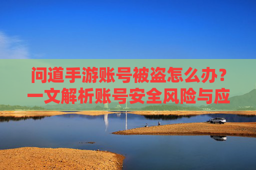 问道手游账号被盗怎么办?一文解析账号安全风险与应对策略