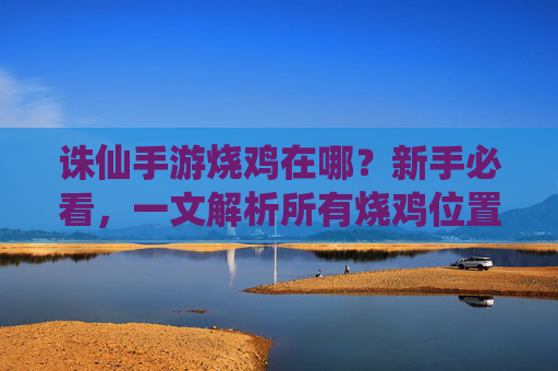 诛仙手游烧鸡在哪？新手必看，一文解析所有烧鸡位置，诛仙手游烧鸡在哪？新手必看，一文解析所有烧鸡位置