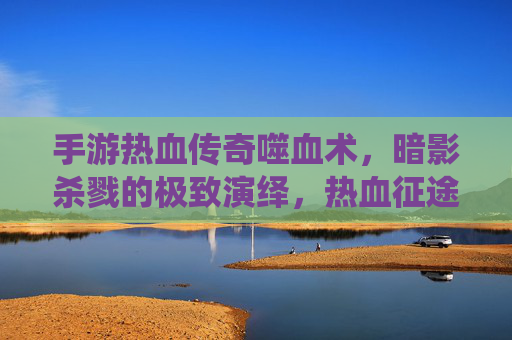 手游热血传奇噬血术，暗影杀戮的极致演绎，热血征途中的致命一击