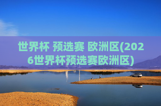 世界杯 预选赛 欧洲区(2026世界杯预选赛欧洲区)