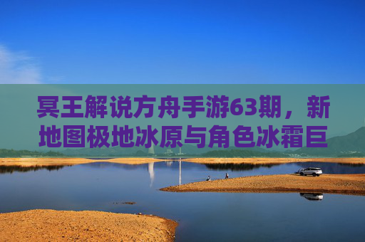 冥王解说方舟手游63期,新地图极地冰原与角色冰霜巨龙深度解析,玩家实战攻略与更新前瞻