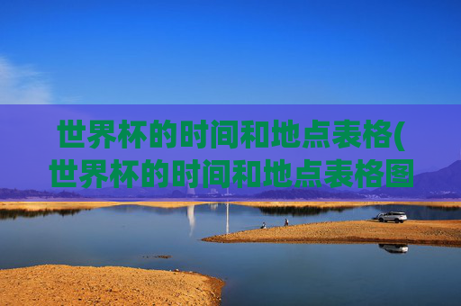 世界杯的时间和地点表格(世界杯的时间和地点表格图片)