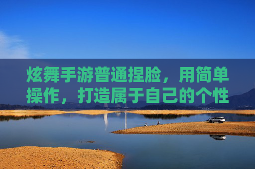 炫舞手游普通捏脸,用简单操作,打造属于自己的个性角色