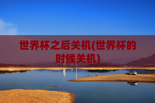 世界杯之后关机(世界杯的时候关机)