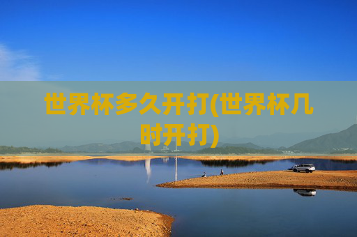 世界杯多久开打(世界杯几时开打)