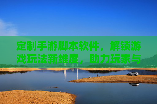 定制手游脚本软件,解锁游戏玩法新维度,助力玩家与开发者共创价值