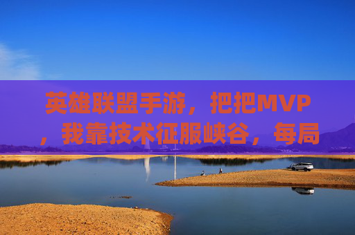 英雄联盟手游，把把MVP，我靠技术征服峡谷，每局都是carry王！
