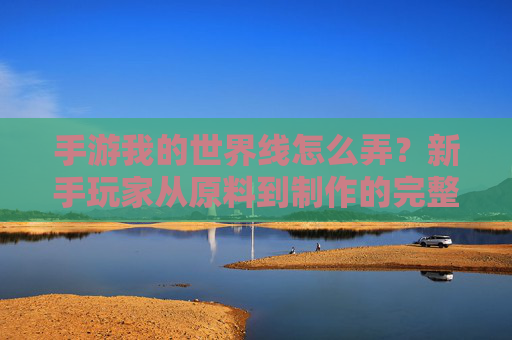 手游我的世界线怎么弄?新手玩家从原料到制作的完整教程