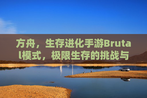 方舟,生存进化手游Brutal模式,极限生存的挑战与策略深度解析