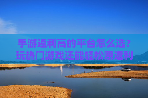 手游返利高的平台怎么选？玩热门游戏还能轻松赚返利，这些平台推荐给你！
