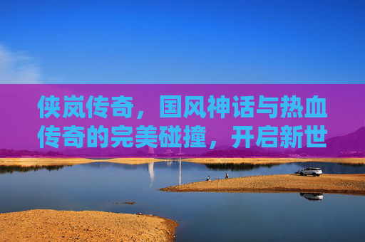 侠岚传奇,国风神话与热血传奇的完美碰撞,开启新世代手游体验,侠岚传奇,国风神话与热血传奇的完美碰撞,开启新世代手游体验