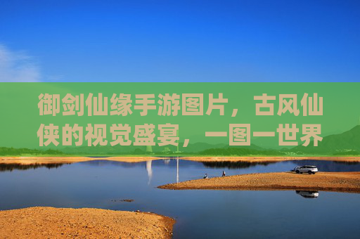 御剑仙缘手游图片，古风仙侠的视觉盛宴，一图一世界，尽览仙缘画卷