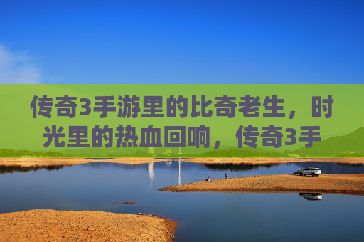 传奇3手游里的比奇老生,时光里的热血回响,传奇3手游比奇老生,时光里的热血回响