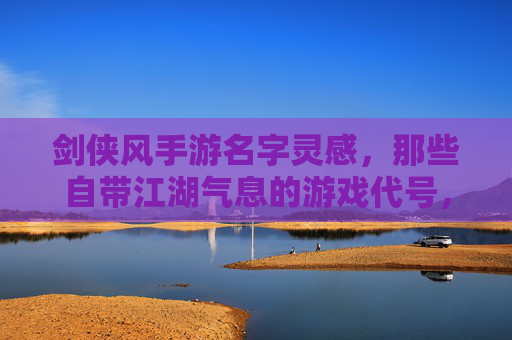 剑侠风手游名字灵感，那些自带江湖气息的游戏代号，剑侠风手游名字灵感，那些自带江湖气息的游戏代号