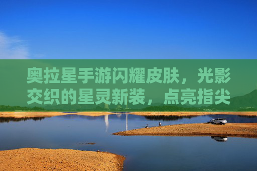 奥拉星手游闪耀皮肤,光影交织的星灵新装,点亮指尖的璀璨星河,奥拉星手游闪耀皮肤,光影交织的星灵新装,点亮指尖的璀璨星河