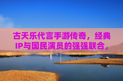 古天乐代言手游传奇,经典IP与国民演员的强强联合,点燃玩家情怀与期待,古天乐代言传奇手游,经典IP与国民演员强强联合,点燃玩家情怀与期待