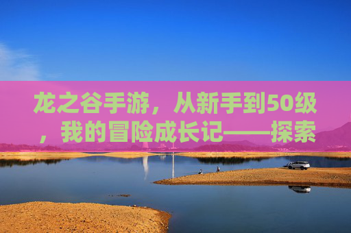 龙之谷手游，从新手到50级，我的冒险成长记——探索与挑战的蜕变之旅