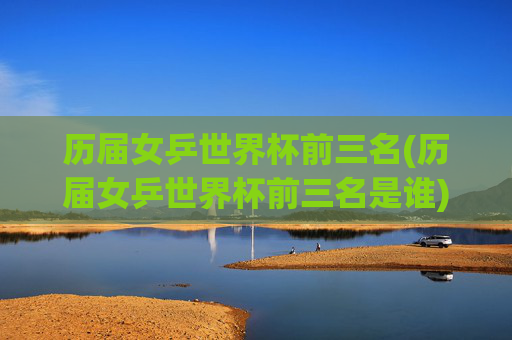 历届女乒世界杯前三名(历届女乒世界杯前三名是谁)