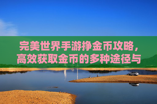 完美世界手游挣金币攻略，高效获取金币的多种途径与实用技巧