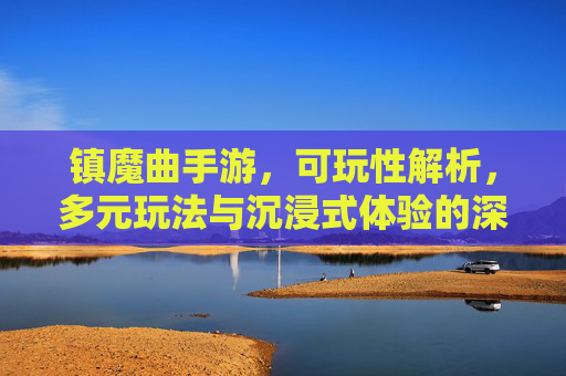 镇魔曲手游，可玩性解析，多元玩法与沉浸式体验的深度体验，镇魔曲手游，多元玩法与沉浸式体验的可玩性深度解析