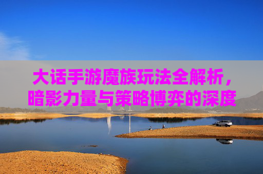 大话手游魔族玩法全解析,暗影力量与策略博弈的深度探索