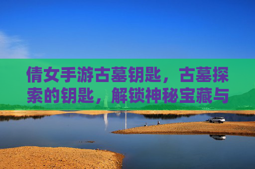 倩女手游古墓钥匙,古墓探索的钥匙,解锁神秘宝藏与冒险新体验,倩女手游古墓钥匙,探索神秘古墓,解锁宝藏与冒险新体验