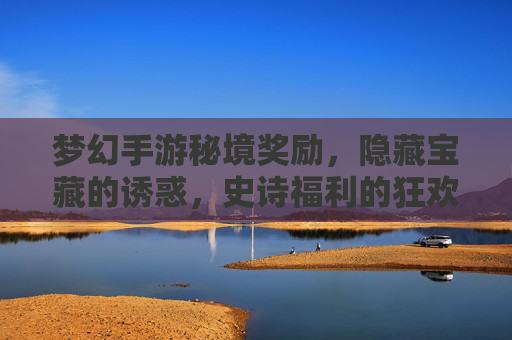 梦幻手游秘境奖励,隐藏宝藏的诱惑,史诗福利的狂欢