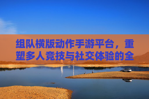 组队横版动作手游平台,重塑多人竞技与社交体验的全新引擎