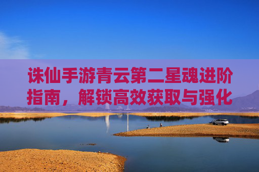 诛仙手游青云第二星魂进阶指南,解锁高效获取与强化路径,助力玩家突破战斗瓶颈,诛仙手游青云第二星魂进阶指南,高效获取与强化路径解析,助你突破战斗瓶颈