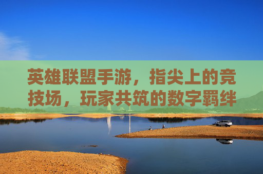 英雄联盟手游,指尖上的竞技场,玩家共筑的数字羁绊,英雄联盟手游,指尖上的竞技场,玩家共筑的数字羁绊