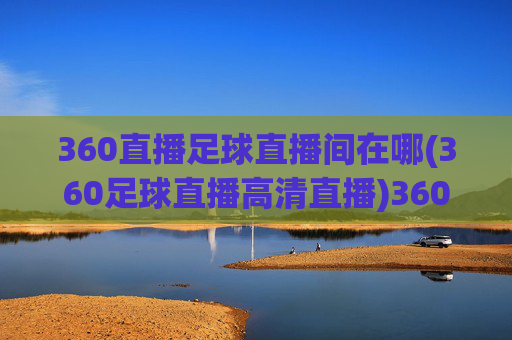360直播足球直播间在哪(360足球直播高清直播)360直播足球直播间在哪(360足球直播高清直播)