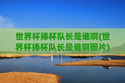 世界杯捧杯队长是谁啊(世界杯捧杯队长是谁啊图片)世界杯捧杯队长是谁?(世界杯捧杯队长相关图片)