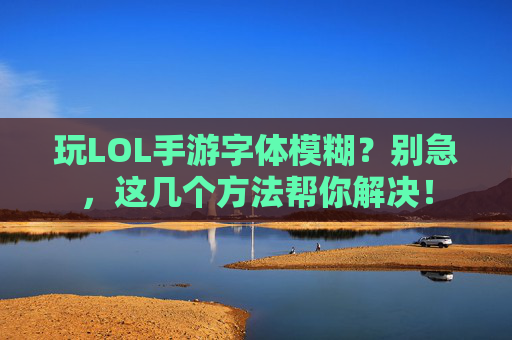 玩LOL手游字体模糊?别急,这几个方法帮你解决!