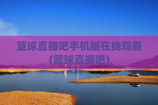篮球直播吧手机版在线观看(篮球直播吧)