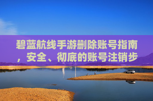 碧蓝航线手游删除账号指南,安全、彻底的账号注销步骤详解