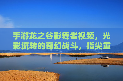 手游龙之谷影舞者视频,光影流转的奇幻战斗,指尖重温冒险之旅,手游龙之谷影舞者视频,光影流转的奇幻战斗,指尖重温冒险之旅