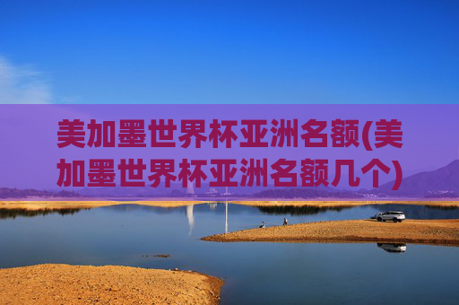 美加墨世界杯亚洲名额(美加墨世界杯亚洲名额几个)