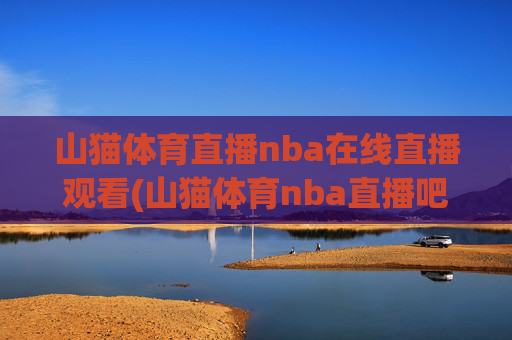 山猫体育直播nba在线直播观看(山猫体育nba直播吧)山猫体育直播nba在线直播观看(山猫体育nba直播吧)