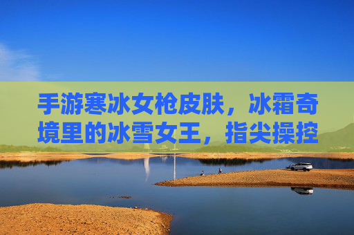 手游寒冰女枪皮肤,冰霜奇境里的冰雪女王,指尖操控的寒冰奇迹