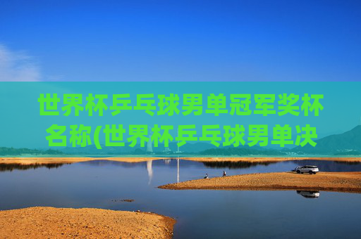 世界杯乒乓球男单冠军奖杯名称(世界杯乒乓球男单决赛)