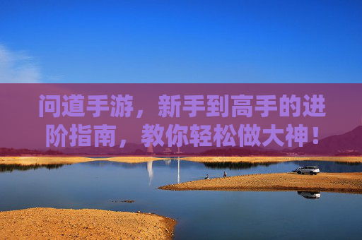 问道手游，新手到高手的进阶指南，教你轻松做大神！问道手游，新手到高手的进阶指南，教你轻松做大神！