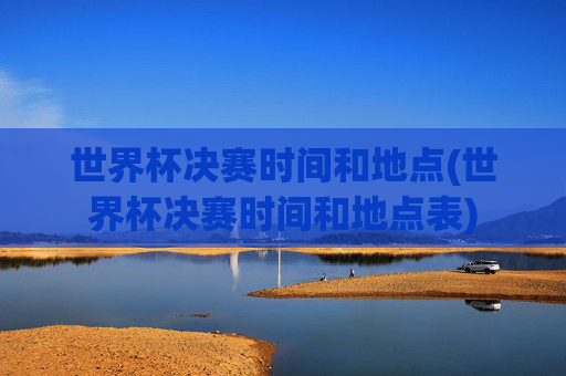 世界杯决赛时间和地点(世界杯决赛时间和地点表)