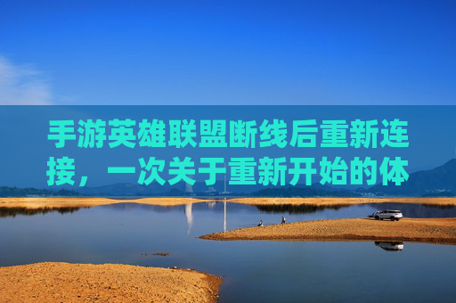 手游英雄联盟断线后重新连接,一次关于重新开始的体验与感悟,手游英雄联盟断线重连,一次关于重新开始的体验与感悟