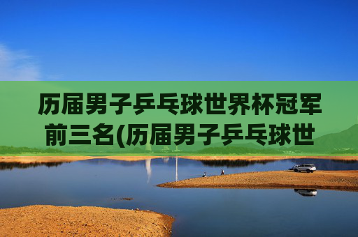 历届男子乒乓球世界杯冠军前三名(历届男子乒乓球世界杯冠军前三名是谁)