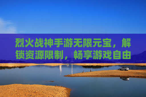 烈火战神手游无限元宝，解锁资源限制，畅享游戏自由